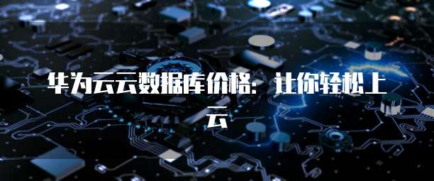 华为云云数据库价格:让你轻松上云