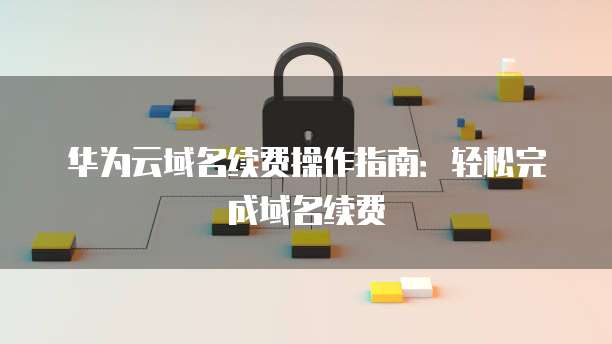 华为云域名续费操作指南:轻松完成域名续费
