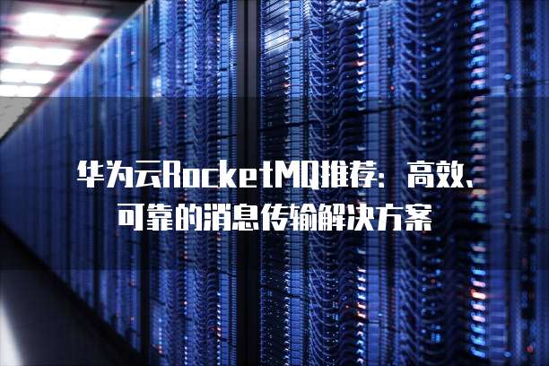 华为云RocketMQ推荐:高效、可靠的消息传输解决方案