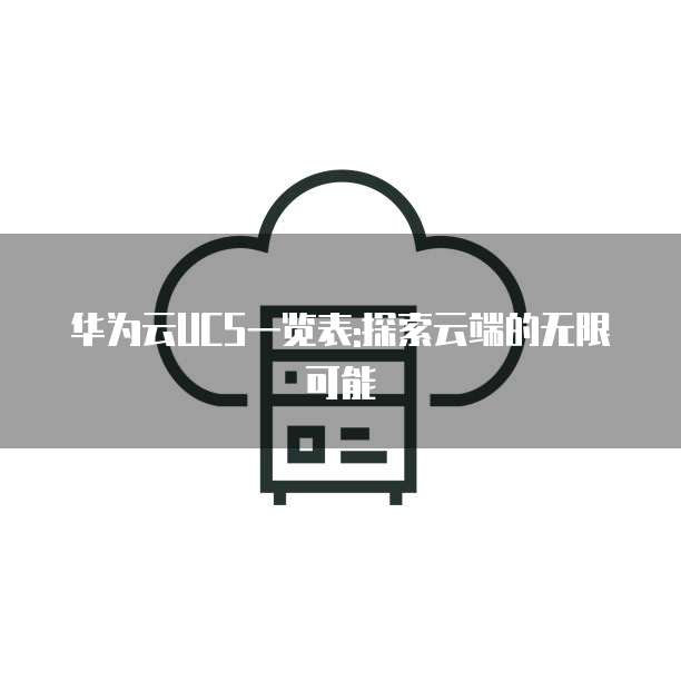 华为云UCS一览表:探索云端的无限可能