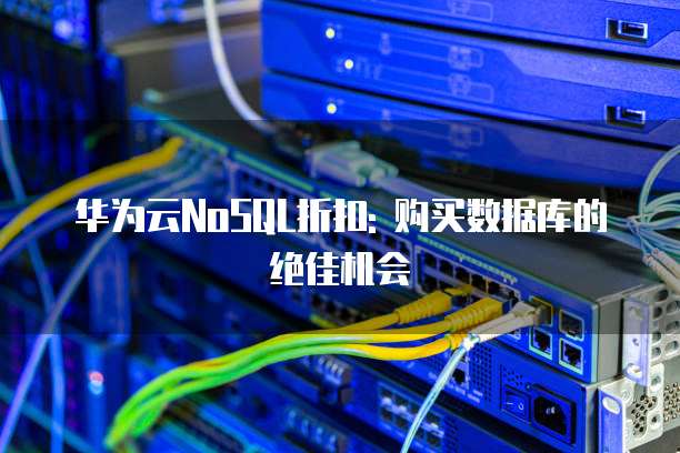 华为云NoSQL折扣: 购买数据库的绝佳机会