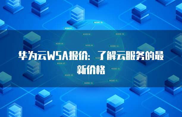华为云WSA报价：了解云服务的最新价格