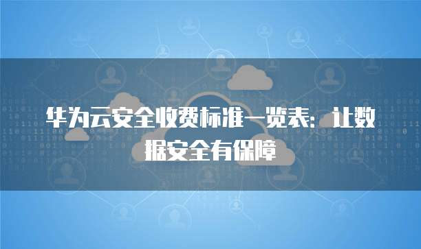 华为云安全收费标准一览表:让数据安全有保障