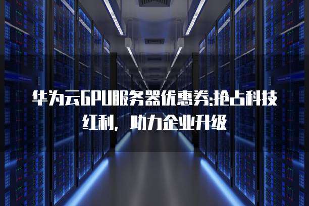华为云GPU服务器优惠券:抢占科技红利,助力企业升级