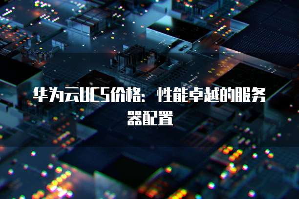 华为云UCS价格:性能卓越的服务器配置