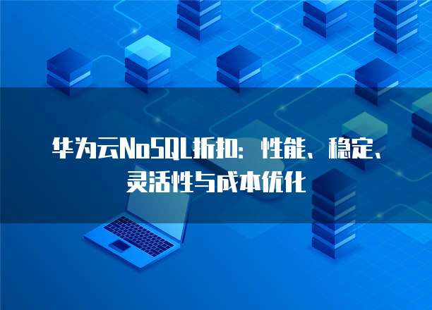 华为云NoSQL折扣：性能、稳定、灵活性与成本优化