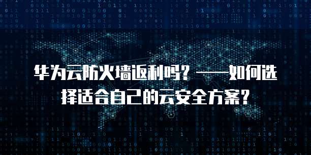 华为云防火墙返利吗?——如何选择适合自己的云安全方案?