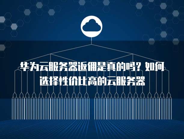 华为云服务器返佣是真的吗？如何选择性价比高的云服务器