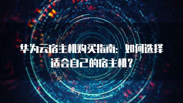 华为云宿主机购买指南：如何选择适合自己的宿主机？