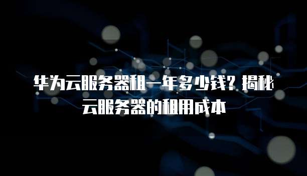 华为云服务器租一年多少钱?揭秘云服务器的租用成本