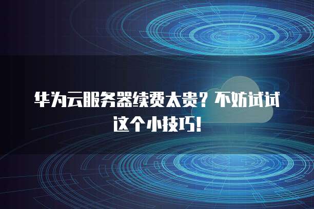 华为云服务器续费太贵?不妨试试这个小技巧!
