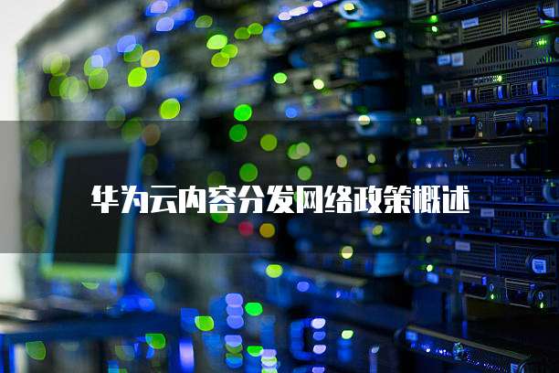 华为云内容分发网络政策概述