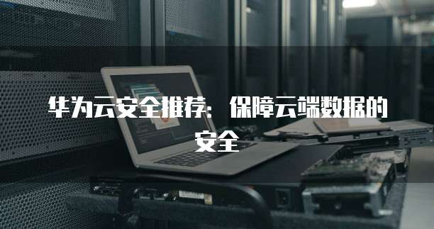 华为云安全推荐：保障云端数据的安全