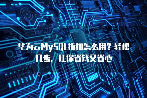 华为云MySQL折扣怎么用?轻松几步,让你省钱又省心
