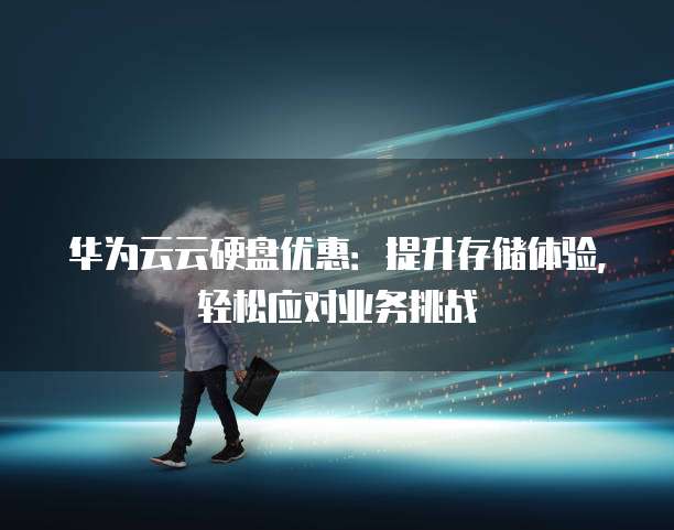 华为云云硬盘优惠:提升存储体验,轻松应对业务挑战