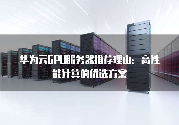 华为云GPU服务器推荐理由:高性能计算的优选方案