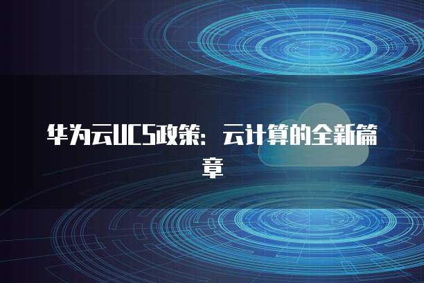 华为云UCS政策:云计算的全新篇章