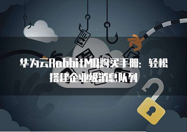 华为云RabbitMQ购买手册:轻松搭建企业级消息队列