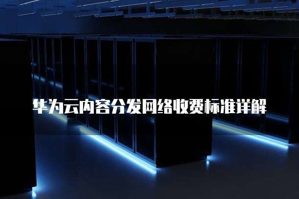 华为云内容分发网络收费标准详解