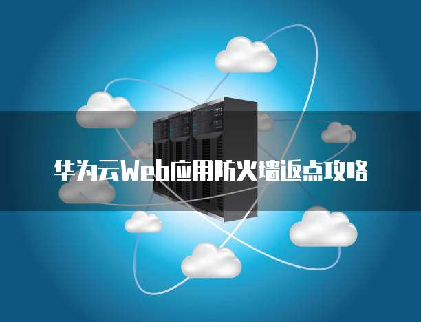 华为云Web应用防火墙返点攻略