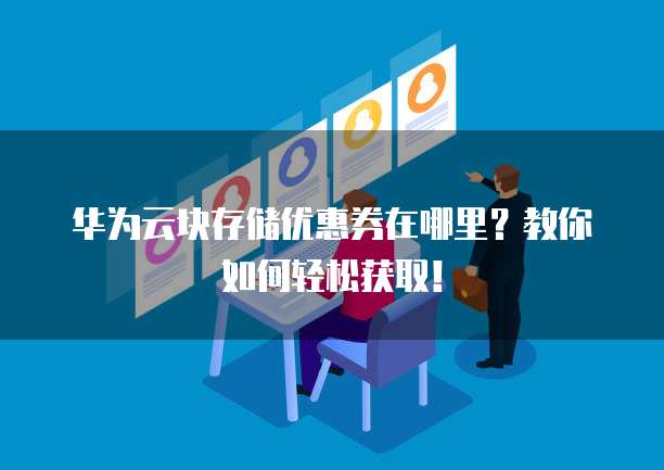 华为云块存储优惠券在哪里?教你如何轻松获取!