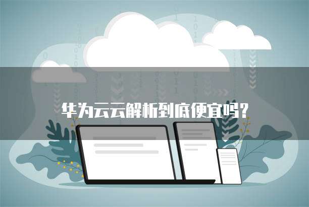 华为云云解析到底便宜吗?