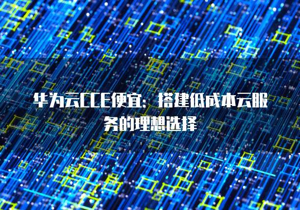 华为云CCE便宜:搭建低成本云服务的理想选择