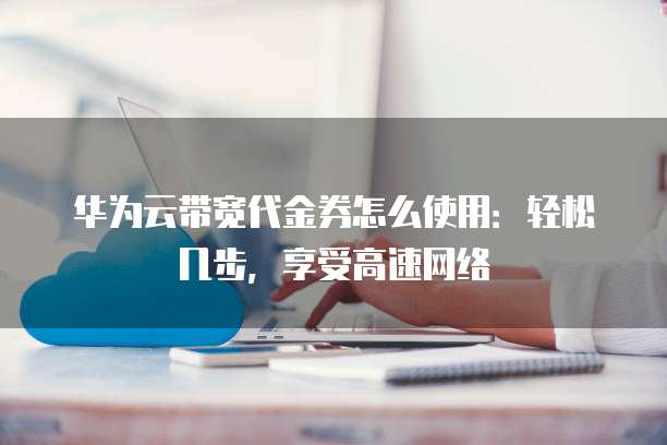 华为云带宽代金券怎么使用:轻松几步,享受高速网络