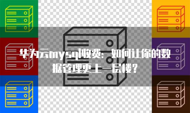 华为云mysql收费:如何让你的数据管理更上一层楼?
