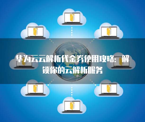 华为云云解析代金券使用攻略：解锁你的云解析服务