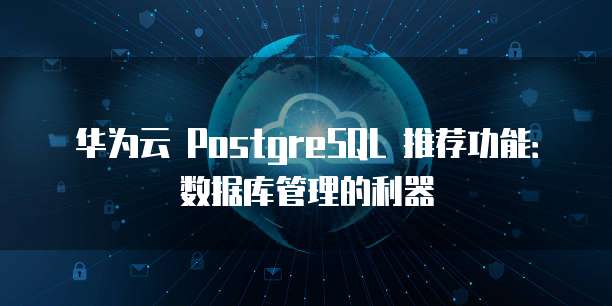 华为云 PostgreSQL 推荐功能:数据库管理的利器