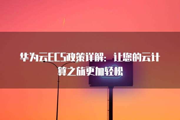 华为云ECS政策详解:让您的云计算之旅更加轻松