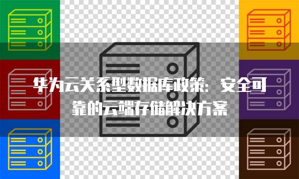 华为云关系型数据库政策:安全可靠的云端存储解决方案