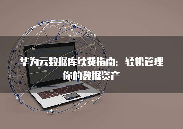 华为云数据库续费指南:轻松管理你的数据资产