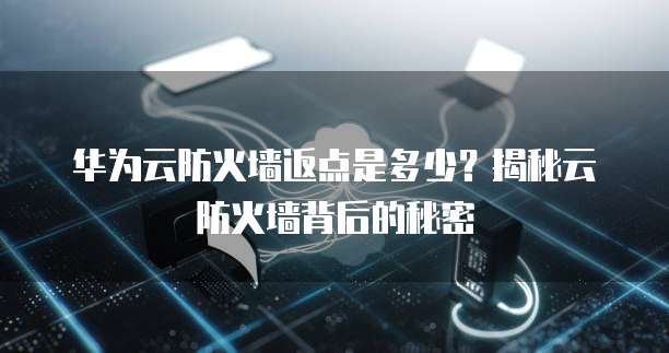 华为云防火墙返点是多少?揭秘云防火墙背后的秘密