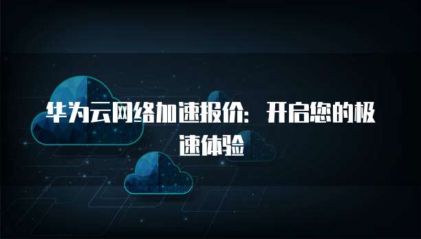 华为云网络加速报价:开启您的极速体验