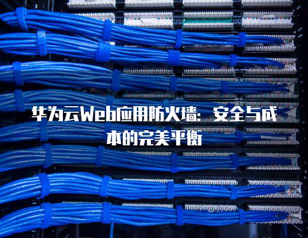 华为云Web应用防火墙:安全与成本的完美平衡
