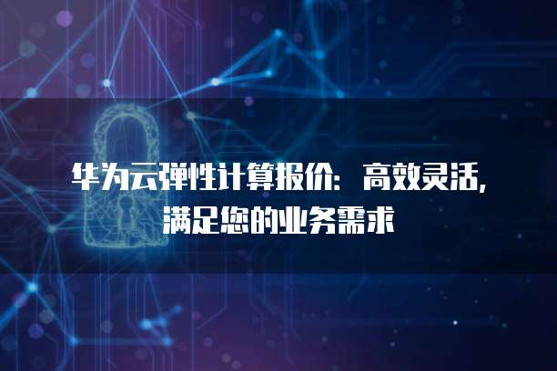 华为云弹性计算报价：高效灵活，满足您的业务需求