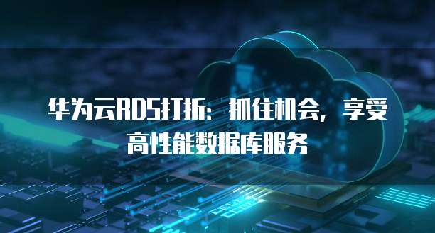 华为云RDS打折:抓住机会,享受高性能数据库服务