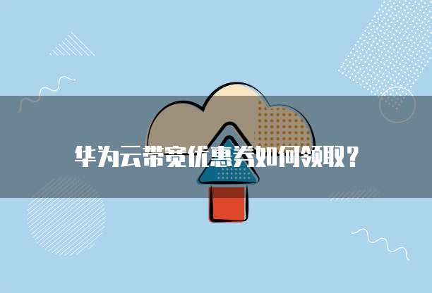 华为云带宽优惠券如何领取？