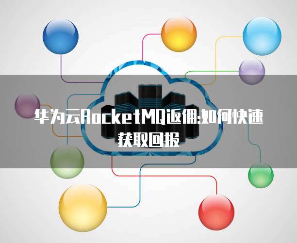 华为云RocketMQ返佣:如何快速获取回报