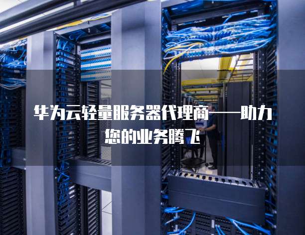 华为云轻量服务器代理商——助力您的业务腾飞