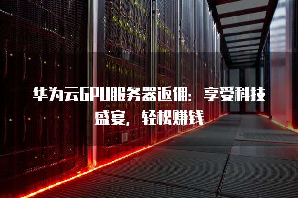 华为云GPU服务器返佣:享受科技盛宴,轻松赚钱