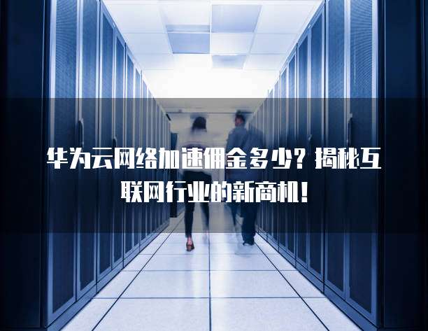 华为云网络加速佣金多少?揭秘互联网行业的新商机!