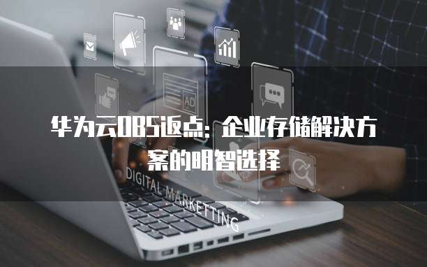 华为云OBS返点: 企业存储解决方案的明智选择