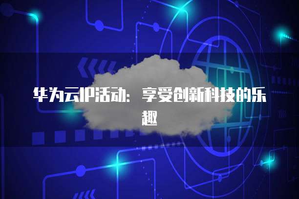 华为云IP活动:享受创新科技的乐趣