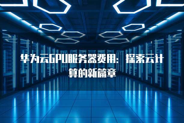 华为云GPU服务器费用:探索云计算的新篇章