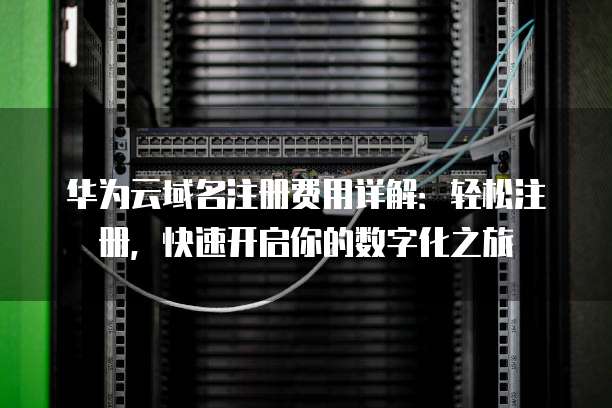 华为云域名注册费用详解:轻松注册,快速开启你的数字化之旅