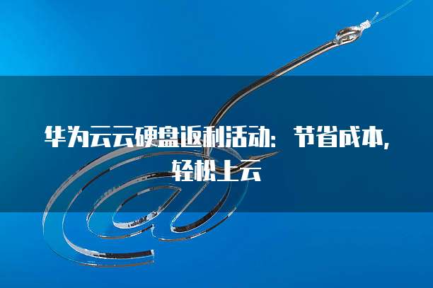 华为云云硬盘返利活动：节省成本，轻松上云
