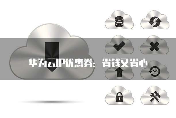华为云IP优惠券:省钱又省心